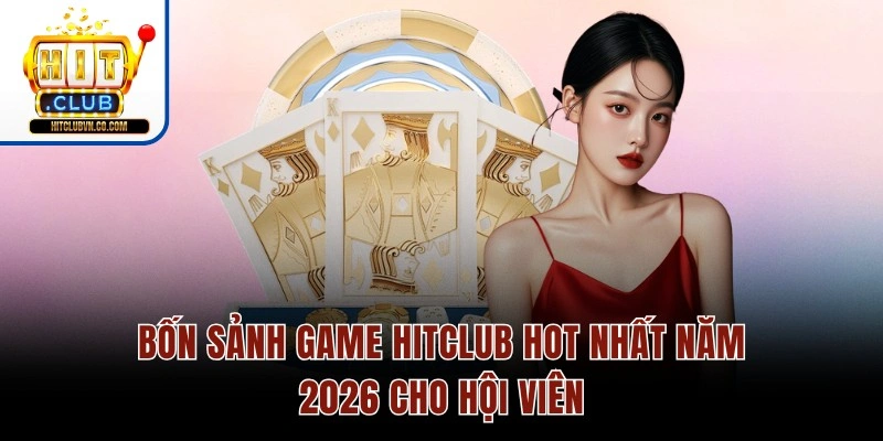 Bốn sảnh game Hitclub hot nhất năm 2026 cho hội viên