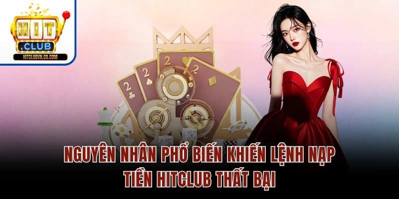 Nguyên nhân phổ biến khiến lệnh nạp tiền Hitclub thất bại